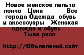 Новое женское пальто пончо › Цена ­ 2 500 - Все города Одежда, обувь и аксессуары » Женская одежда и обувь   . Тыва респ.